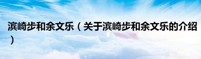滨崎步和余文乐（关于滨崎步和余文乐的介绍）