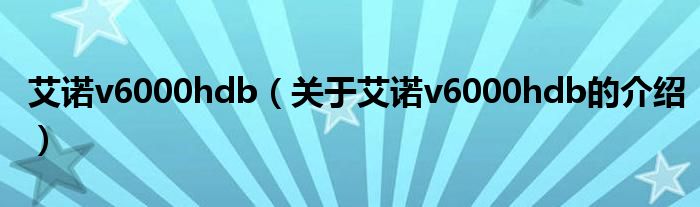艾诺v6000hdb（关于艾诺v6000hdb的介绍）