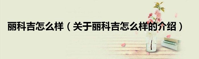 丽科吉怎么样（关于丽科吉怎么样的介绍）