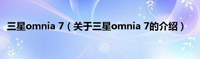 三星omnia 7（关于三星omnia 7的介绍）