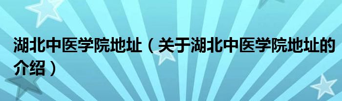 湖北中医学院地址（关于湖北中医学院地址的介绍）