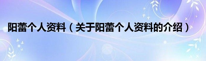 阳蕾个人资料（关于阳蕾个人资料的介绍）