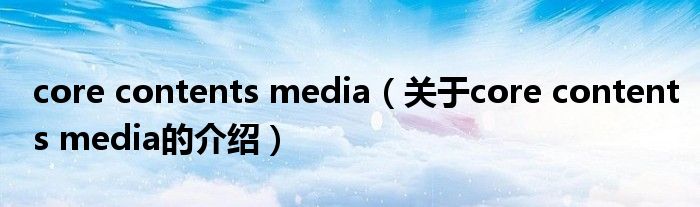 core contents media（关于core contents media的介绍）