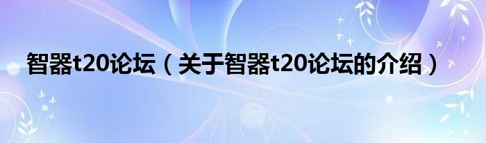 智器t20论坛（关于智器t20论坛的介绍）
