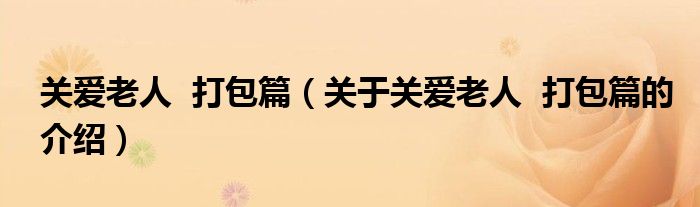 关爱老人  打包篇（关于关爱老人  打包篇的介绍）