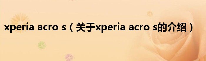 xperia acro s（关于xperia acro s的介绍）