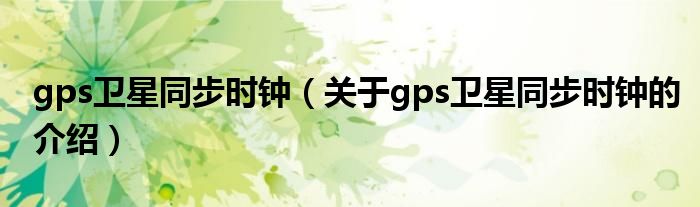 gps卫星同步时钟（关于gps卫星同步时钟的介绍）