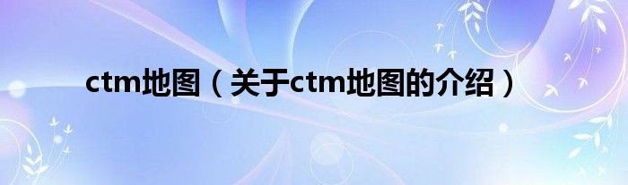 ctm地图（关于ctm地图的介绍）