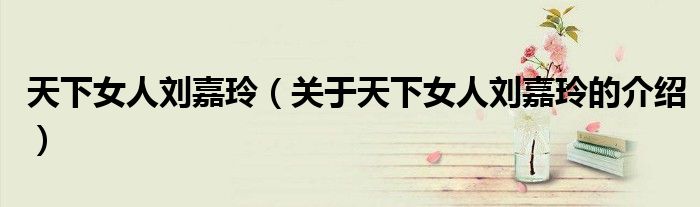 天下女人刘嘉玲（关于天下女人刘嘉玲的介绍）