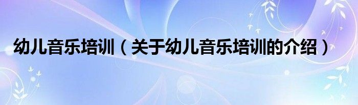 幼儿音乐培训（关于幼儿音乐培训的介绍）