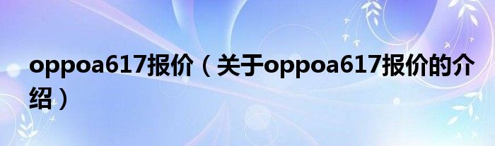 oppoa617报价（关于oppoa617报价的介绍）