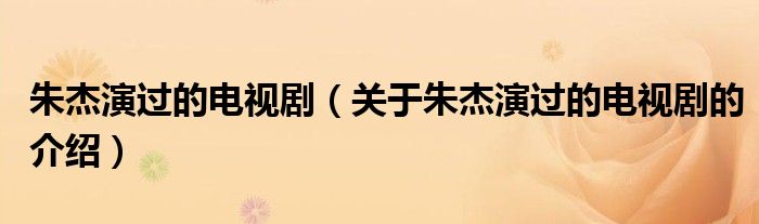 朱杰演过的电视剧（关于朱杰演过的电视剧的介绍）