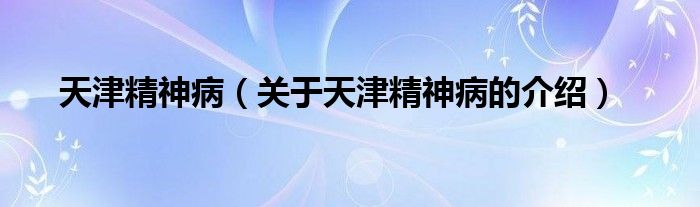 天津精神病（关于天津精神病的介绍）