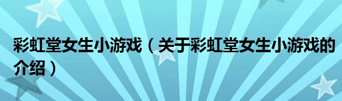 彩虹堂女生小游戏（关于彩虹堂女生小游戏的介绍）