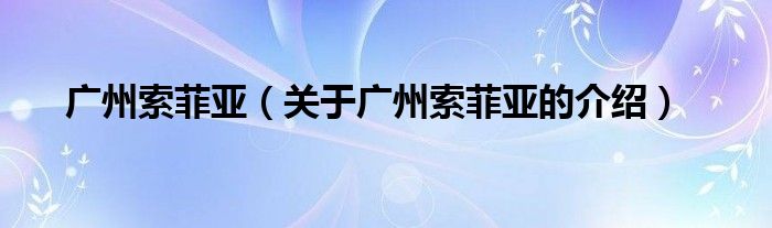 广州索菲亚（关于广州索菲亚的介绍）