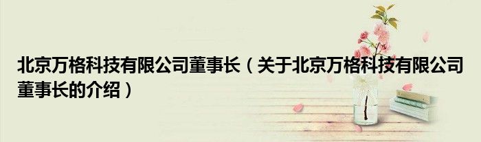 北京万格科技有限公司董事长（关于北京万格科技有限公司董事长的介绍）