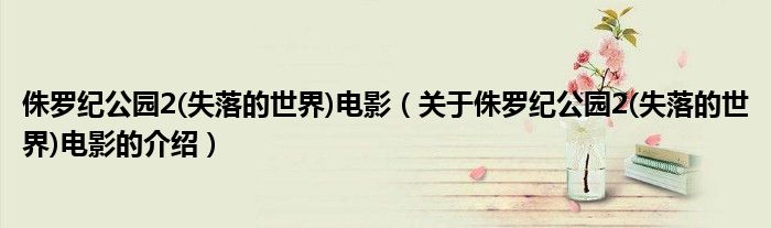 侏罗纪公园2(失落的世界)电影（关于侏罗纪公园2(失落的世界)电影的介绍）
