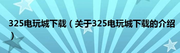 325电玩城下载（关于325电玩城下载的介绍）