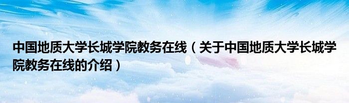 中国地质大学长城学院教务在线（关于中国地质大学长城学院教务在线的介绍）