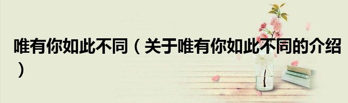 唯有你如此不同（关于唯有你如此不同的介绍）