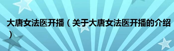 大唐女法医开播（关于大唐女法医开播的介绍）