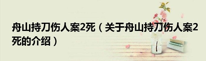 舟山持刀伤人案2死（关于舟山持刀伤人案2死的介绍）