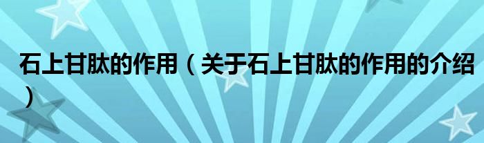 石上甘肽的作用（关于石上甘肽的作用的介绍）