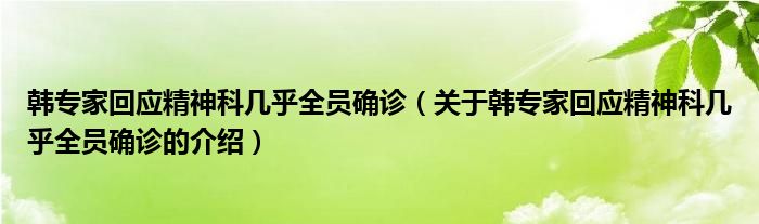 韩专家回应精神科几乎全员确诊（关于韩专家回应精神科几乎全员确诊的介绍）