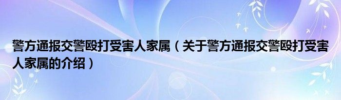 警方通报交警殴打受害人家属（关于警方通报交警殴打受害人家属的介绍）
