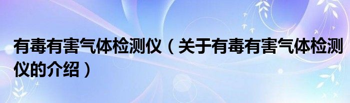 有毒有害气体检测仪（关于有毒有害气体检测仪的介绍）