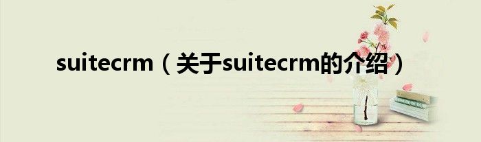 suitecrm（关于suitecrm的介绍）