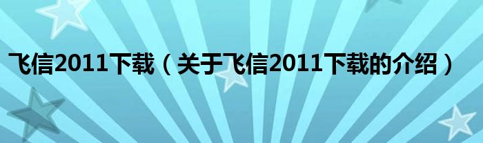 飞信2011下载（关于飞信2011下载的介绍）