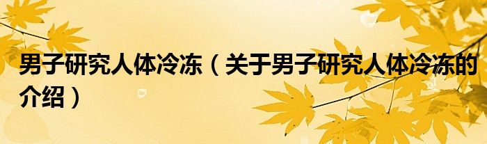 男子研究人体冷冻（关于男子研究人体冷冻的介绍）