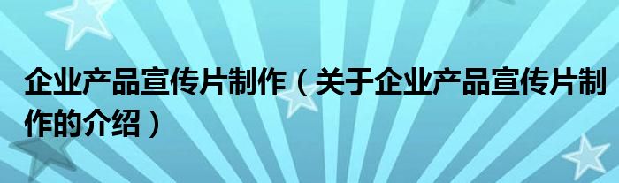 企业产品宣传片制作（关于企业产品宣传片制作的介绍）