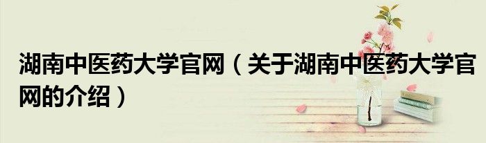 湖南中医药大学官网（关于湖南中医药大学官网的介绍）
