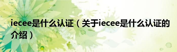 iecee是什么认证（关于iecee是什么认证的介绍）