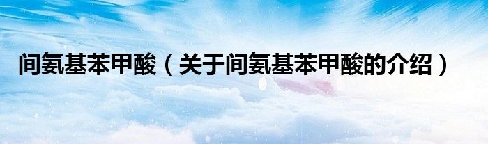 间氨基苯甲酸（关于间氨基苯甲酸的介绍）