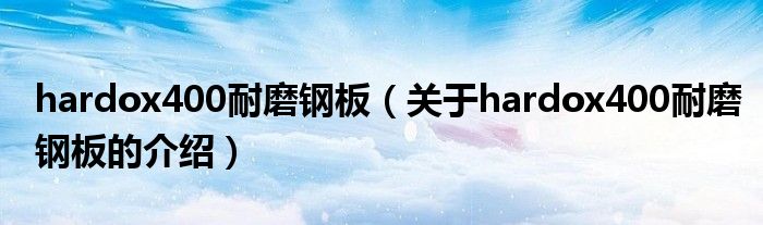 hardox400耐磨钢板（关于hardox400耐磨钢板的介绍）