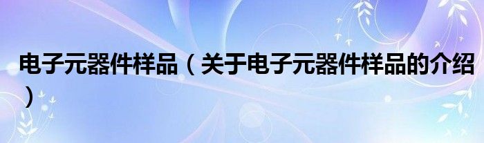 电子元器件样品（关于电子元器件样品的介绍）