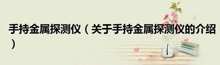 手持金属探测仪（关于手持金属探测仪的介绍）
