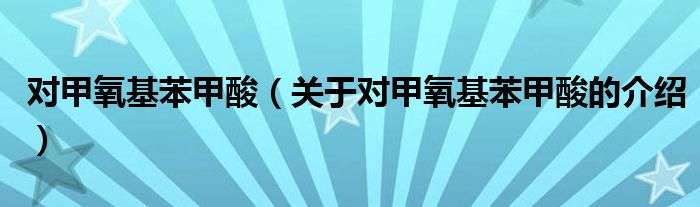 对甲氧基苯甲酸（关于对甲氧基苯甲酸的介绍）