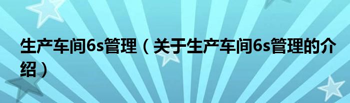 生产车间6s管理（关于生产车间6s管理的介绍）