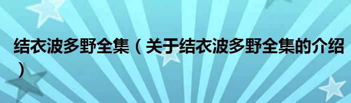 结衣波多野全集（关于结衣波多野全集的介绍）