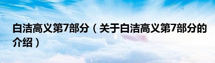 白洁高义第7部分（关于白洁高义第7部分的介绍）