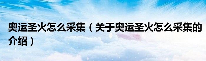 奥运圣火怎么采集（关于奥运圣火怎么采集的介绍）