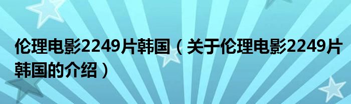 伦理电影2249片韩国（关于伦理电影2249片韩国的介绍）