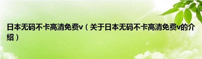 日本无码不卡高清免费v（关于日本无码不卡高清免费v的介绍）