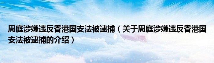 周庭涉嫌违反香港国安法被逮捕（关于周庭涉嫌违反香港国安法被逮捕的介绍）