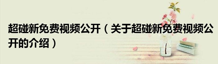 超碰新免费视频公开（关于超碰新免费视频公开的介绍）