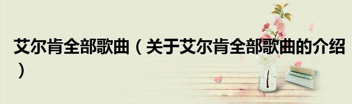 艾尔肯全部歌曲（关于艾尔肯全部歌曲的介绍）